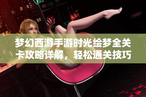 梦幻西游手游时光绘梦全关卡攻略详解，轻松通关技巧大揭秘