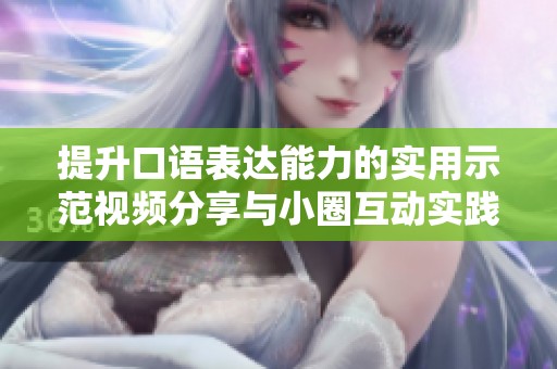 提升口语表达能力的实用示范视频分享与小圈互动实践