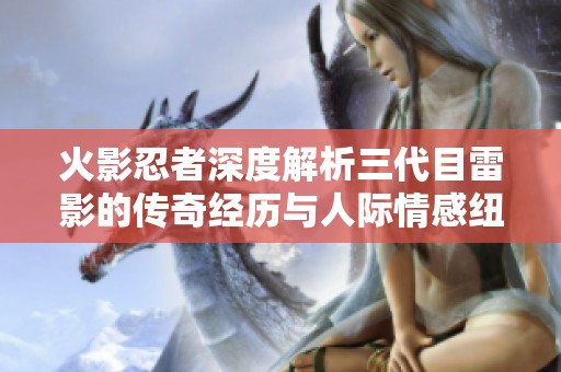 火影忍者深度解析三代目雷影的传奇经历与人际情感纽带
