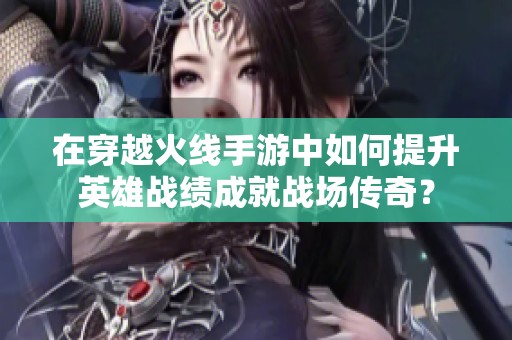 在穿越火线手游中如何提升英雄战绩成就战场传奇？
