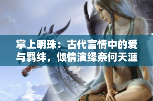 掌上明珠：古代言情中的爱与羁绊，倾情演绎奈何天涯路