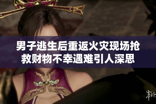 男子逃生后重返火灾现场抢救财物不幸遇难引人深思