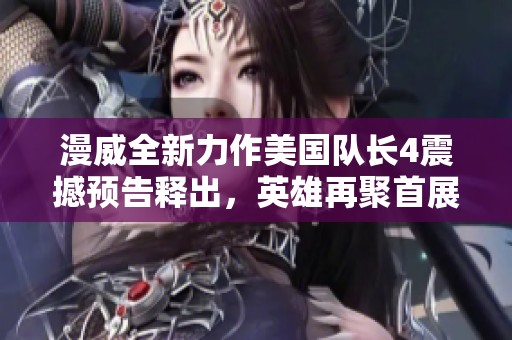 漫威全新力作美国队长4震撼预告释出，英雄再聚首展开传奇篇章