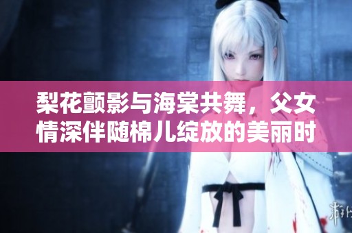 梨花颤影与海棠共舞，父女情深伴随棉儿绽放的美丽时光