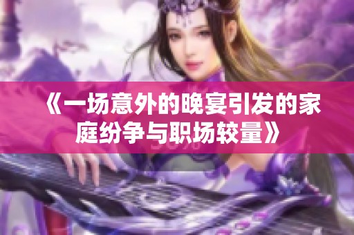 《一场意外的晚宴引发的家庭纷争与职场较量》