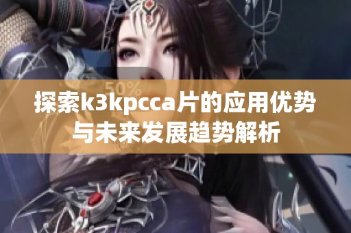 探索k3kpcca片的应用优势与未来发展趋势解析