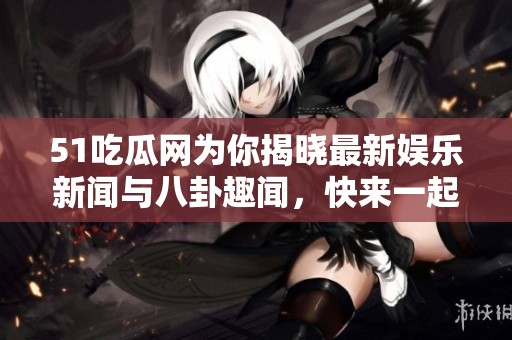 51吃瓜网为你揭晓最新娱乐新闻与八卦趣闻，快来一起围观吧！