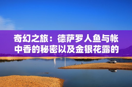 奇幻之旅：德萨罗人鱼与帐中香的秘密以及金银花露的独特魅力