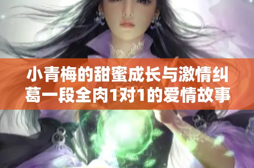 小青梅的甜蜜成长与激情纠葛一段全肉1对1的爱情故事