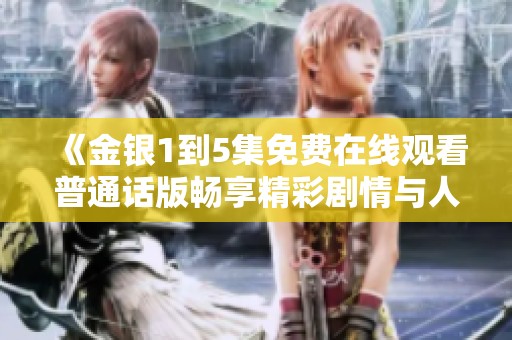 《金银1到5集免费在线观看普通话版畅享精彩剧情与人物魅力》