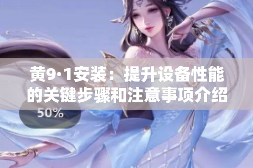 黄9·1安装：提升设备性能的关键步骤和注意事项介绍