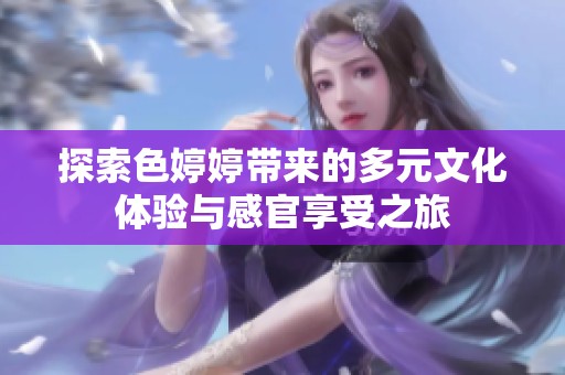 探索色婷婷带来的多元文化体验与感官享受之旅