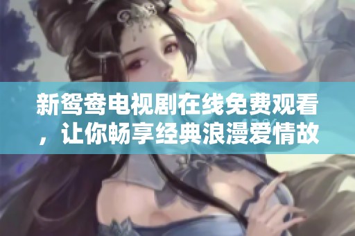 新鸳鸯电视剧在线免费观看，让你畅享经典浪漫爱情故事