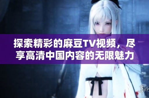 探索精彩的麻豆TV视频，尽享高清中国内容的无限魅力与乐趣