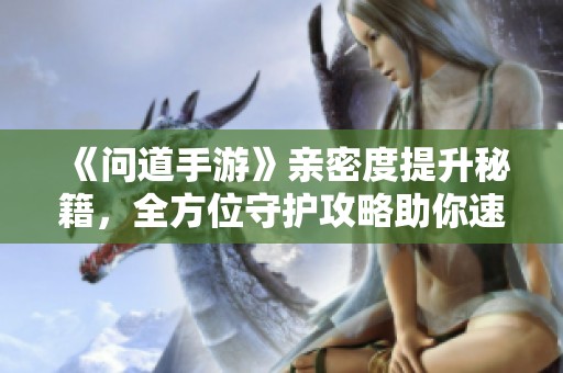 《问道手游》亲密度提升秘籍，全方位守护攻略助你速成