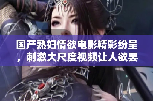 国产熟妇情欲电影精彩纷呈，刺激大尺度视频让人欲罢不能
