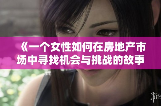 《一个女性如何在房地产市场中寻找机会与挑战的故事》
