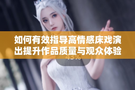 如何有效指导高情感床戏演出提升作品质量与观众体验