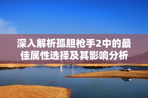 深入解析孤胆枪手2中的最佳属性选择及其影响分析