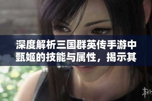 深度解析三国群英传手游中甄姬的技能与属性，揭示其强弱之处