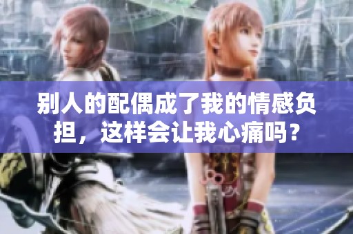 别人的配偶成了我的情感负担，这样会让我心痛吗？