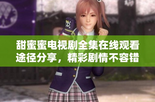 甜蜜蜜电视剧全集在线观看途径分享，精彩剧情不容错过！