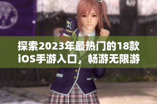 探索2023年最热门的18款iOS手游入口，畅游无限游戏乐趣与精彩体验