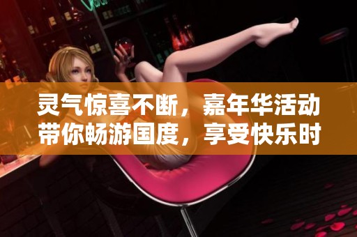 灵气惊喜不断，嘉年华活动带你畅游国度，享受快乐时光