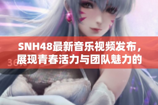 SNH48最新音乐视频发布，展现青春活力与团队魅力的精彩瞬间