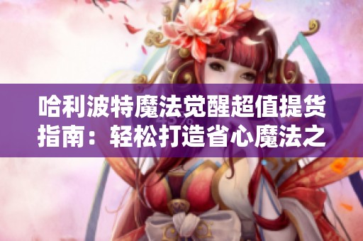 哈利波特魔法觉醒超值提货指南：轻松打造省心魔法之旅