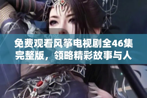 免费观看风筝电视剧全46集完整版，领略精彩故事与人物情感的发展