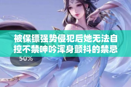 被保镖强势侵犯后她无法自控不禁呻吟浑身颤抖的禁忌之恋