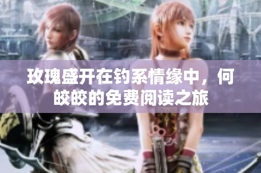 玫瑰盛开在钓系情缘中，何皎皎的免费阅读之旅