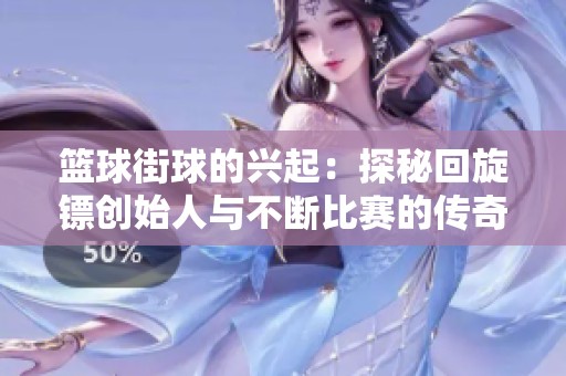 篮球街球的兴起：探秘回旋镖创始人与不断比赛的传奇历程