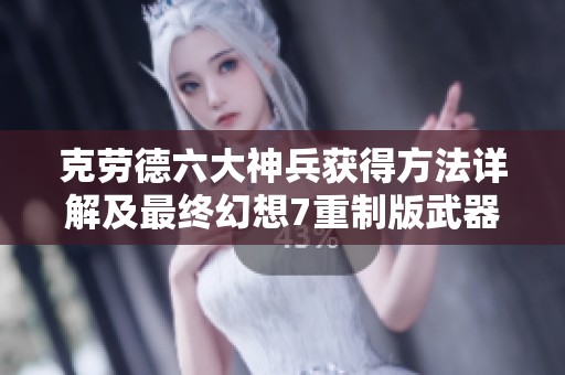 克劳德六大神兵获得方法详解及最终幻想7重制版武器策略指南