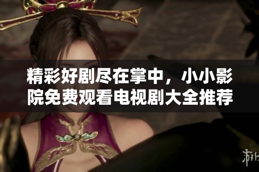 精彩好剧尽在掌中，小小影院免费观看电视剧大全推荐