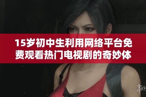 15岁初中生利用网络平台免费观看热门电视剧的奇妙体验与感受
