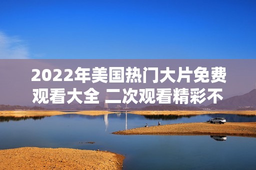 2022年美国热门大片免费观看大全 二次观看精彩不容错过