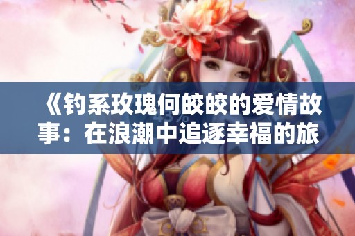 《钓系玫瑰何皎皎的爱情故事：在浪潮中追逐幸福的旅程》