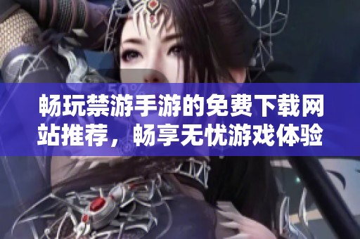 畅玩禁游手游的免费下载网站推荐，畅享无忧游戏体验