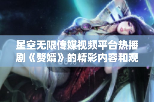 星空无限传媒视频平台热播剧《赘婿》的精彩内容和观后感分享