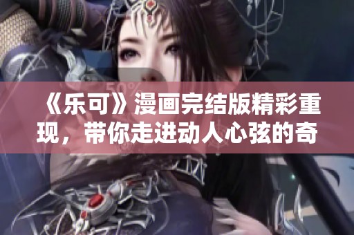 《乐可》漫画完结版精彩重现，带你走进动人心弦的奇幻冒险世界