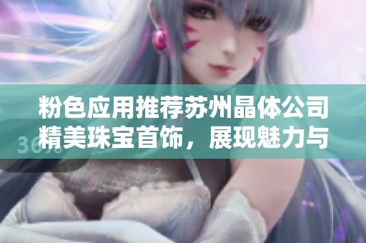 粉色应用推荐苏州晶体公司精美珠宝首饰，展现魅力与个性之选