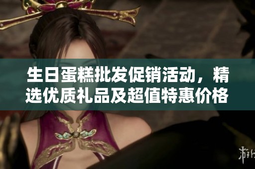 生日蛋糕批发促销活动，精选优质礼品及超值特惠价格