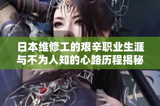 日本维修工的艰辛职业生涯与不为人知的心路历程揭秘