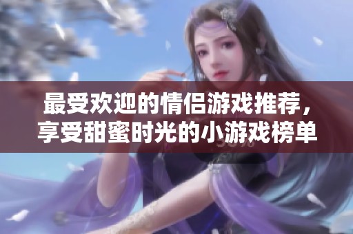 最受欢迎的情侣游戏推荐，享受甜蜜时光的小游戏榜单
