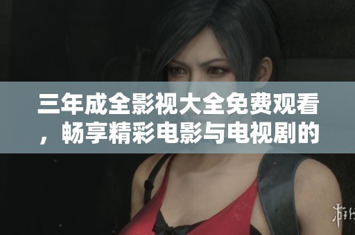 三年成全影视大全免费观看，畅享精彩电影与电视剧的完美盛宴