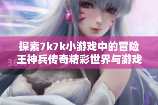 探索7k7k小游戏中的冒险王神兵传奇精彩世界与游戏乐趣