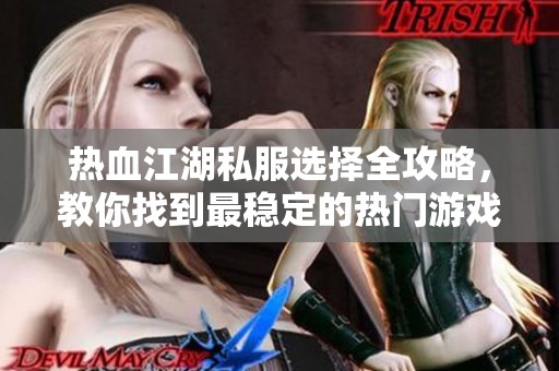 热血江湖私服选择全攻略，教你找到最稳定的热门游戏版本