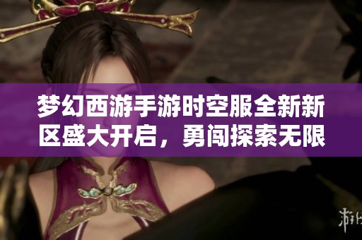 梦幻西游手游时空服全新新区盛大开启，勇闯探索无限冒险旅程！